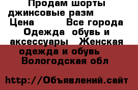 Продам шорты джинсовые разм. 44-46 › Цена ­ 700 - Все города Одежда, обувь и аксессуары » Женская одежда и обувь   . Вологодская обл.